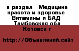  в раздел : Медицина, красота и здоровье » Витамины и БАД . Тамбовская обл.,Котовск г.